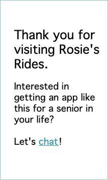  Thank you for visiting Rosie's Rides. Interested in getting an app like this for a senior in your life? Let's chat! 